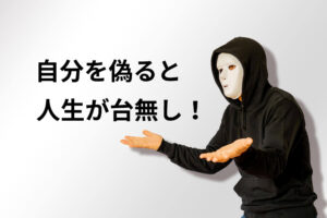 自分を偽ると人生が台無し！